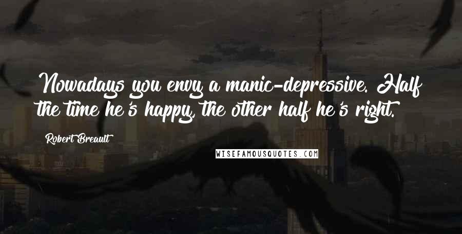 Robert Breault Quotes: Nowadays you envy a manic-depressive. Half the time he's happy, the other half he's right.