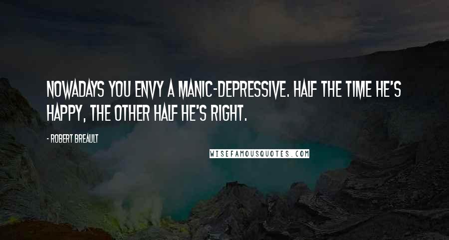 Robert Breault Quotes: Nowadays you envy a manic-depressive. Half the time he's happy, the other half he's right.