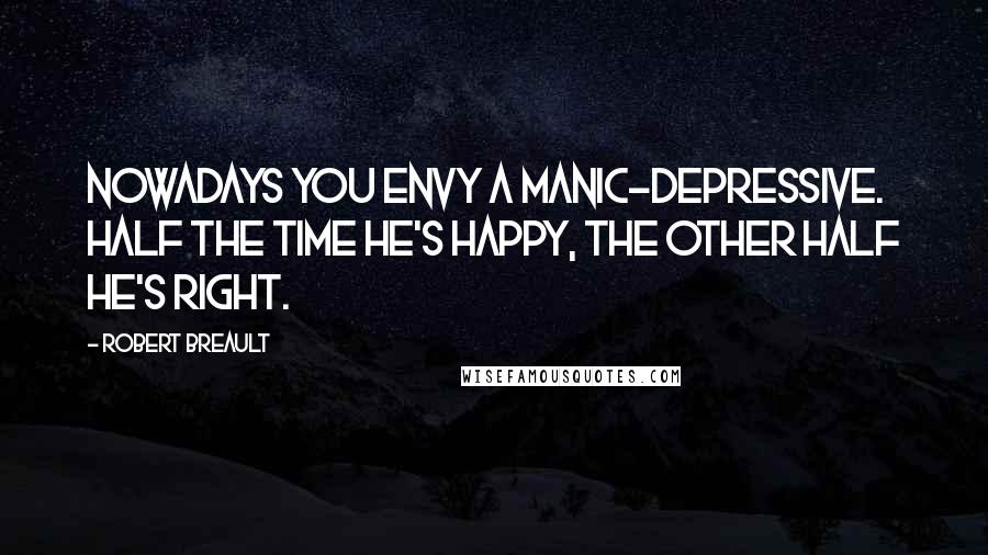 Robert Breault Quotes: Nowadays you envy a manic-depressive. Half the time he's happy, the other half he's right.