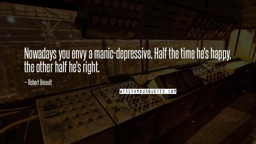 Robert Breault Quotes: Nowadays you envy a manic-depressive. Half the time he's happy, the other half he's right.