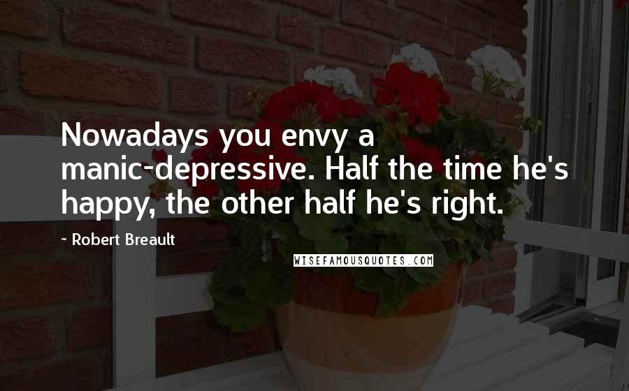 Robert Breault Quotes: Nowadays you envy a manic-depressive. Half the time he's happy, the other half he's right.