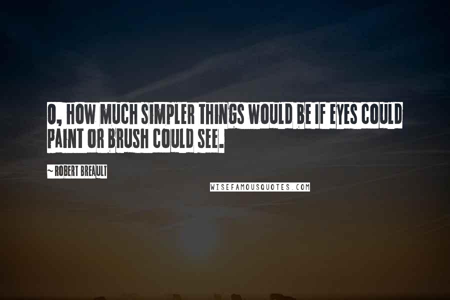 Robert Breault Quotes: O, how much simpler things would be If eyes could paint or brush could see.