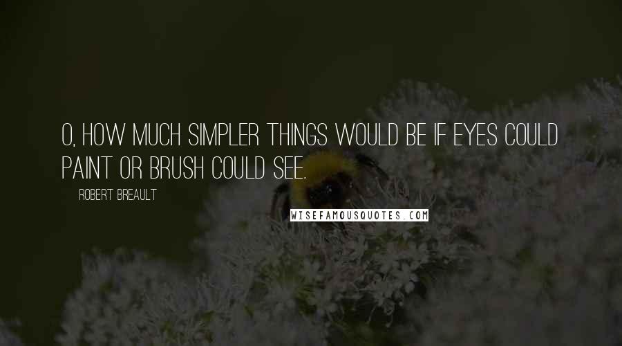 Robert Breault Quotes: O, how much simpler things would be If eyes could paint or brush could see.