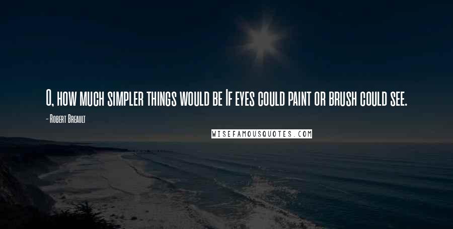 Robert Breault Quotes: O, how much simpler things would be If eyes could paint or brush could see.