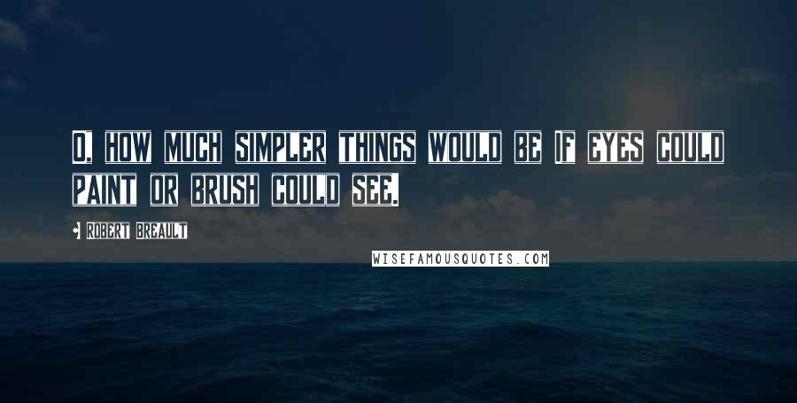 Robert Breault Quotes: O, how much simpler things would be If eyes could paint or brush could see.