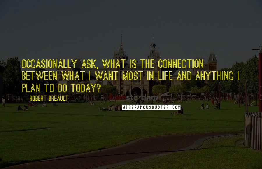 Robert Breault Quotes: Occasionally ask, What is the connection between what I want most in life and anything I plan to do today?