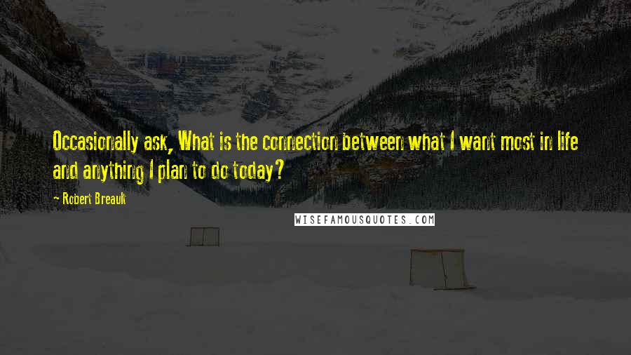 Robert Breault Quotes: Occasionally ask, What is the connection between what I want most in life and anything I plan to do today?