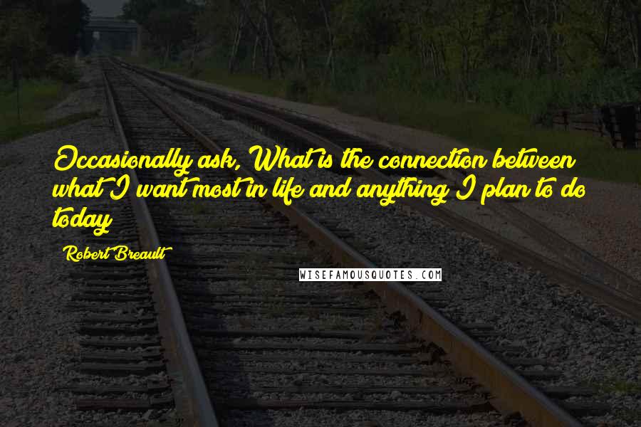 Robert Breault Quotes: Occasionally ask, What is the connection between what I want most in life and anything I plan to do today?