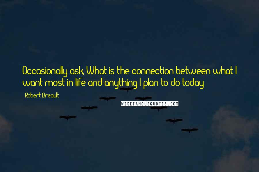 Robert Breault Quotes: Occasionally ask, What is the connection between what I want most in life and anything I plan to do today?