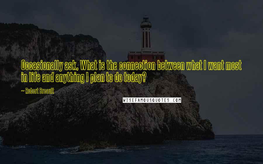 Robert Breault Quotes: Occasionally ask, What is the connection between what I want most in life and anything I plan to do today?