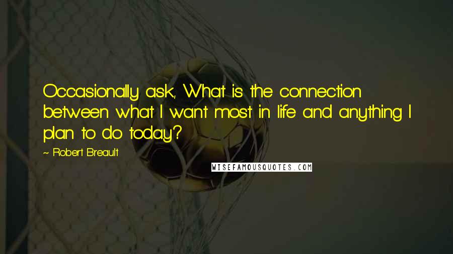 Robert Breault Quotes: Occasionally ask, What is the connection between what I want most in life and anything I plan to do today?