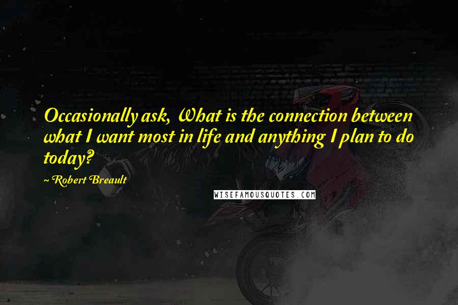 Robert Breault Quotes: Occasionally ask, What is the connection between what I want most in life and anything I plan to do today?