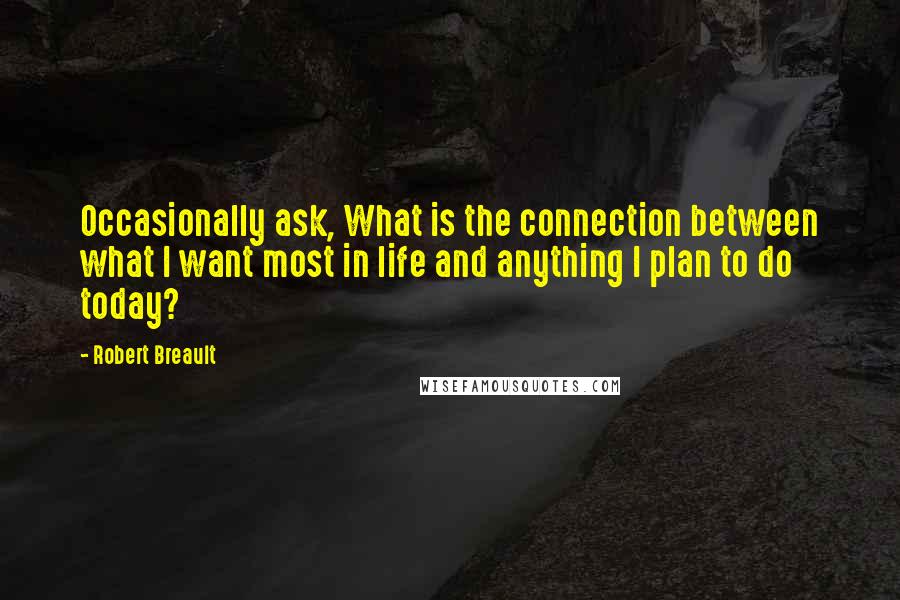 Robert Breault Quotes: Occasionally ask, What is the connection between what I want most in life and anything I plan to do today?