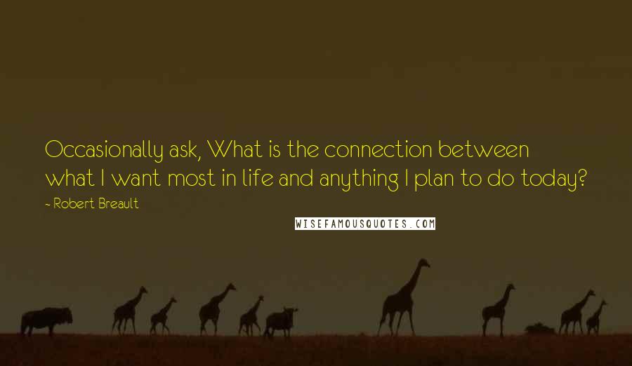 Robert Breault Quotes: Occasionally ask, What is the connection between what I want most in life and anything I plan to do today?