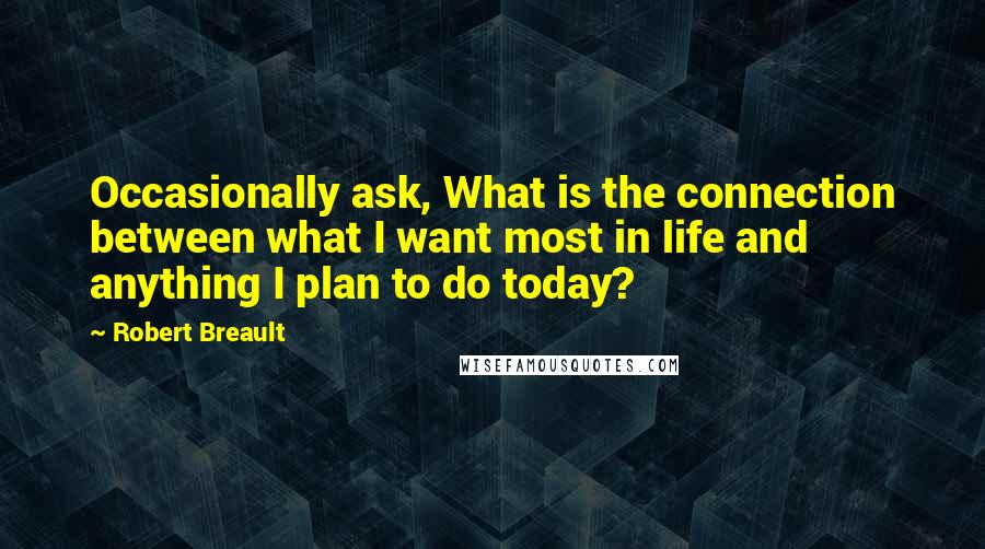 Robert Breault Quotes: Occasionally ask, What is the connection between what I want most in life and anything I plan to do today?