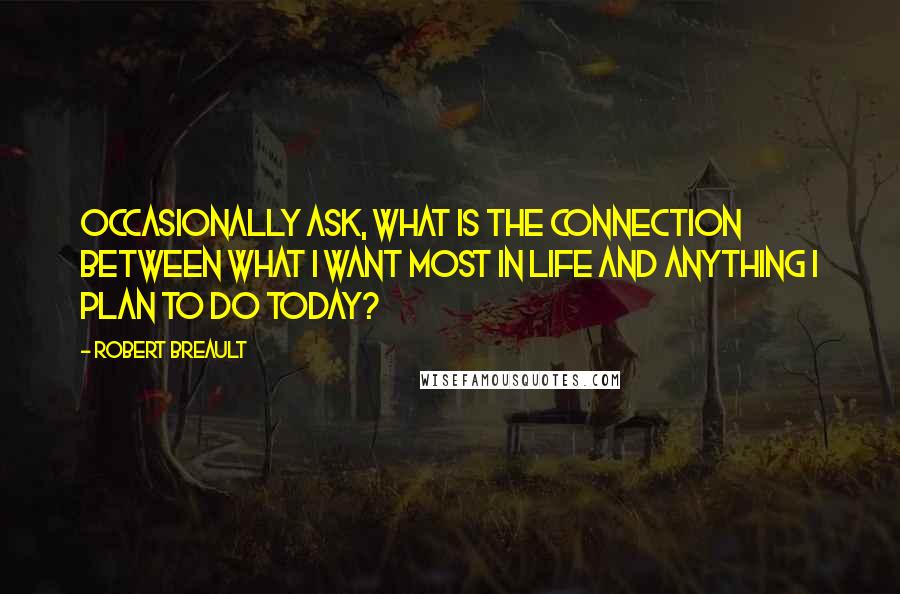 Robert Breault Quotes: Occasionally ask, What is the connection between what I want most in life and anything I plan to do today?