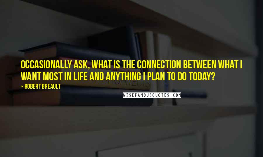 Robert Breault Quotes: Occasionally ask, What is the connection between what I want most in life and anything I plan to do today?