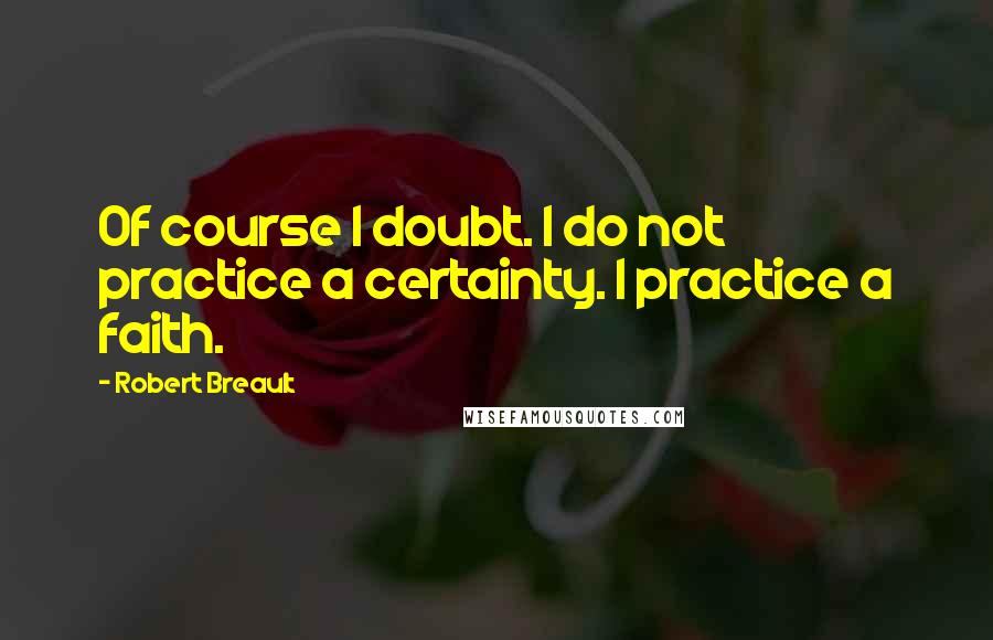 Robert Breault Quotes: Of course I doubt. I do not practice a certainty. I practice a faith.