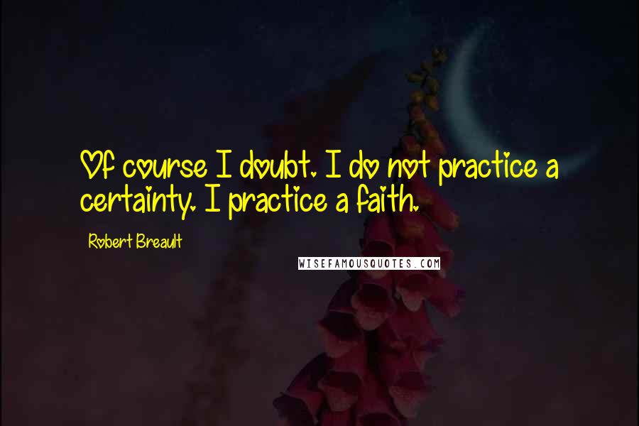 Robert Breault Quotes: Of course I doubt. I do not practice a certainty. I practice a faith.