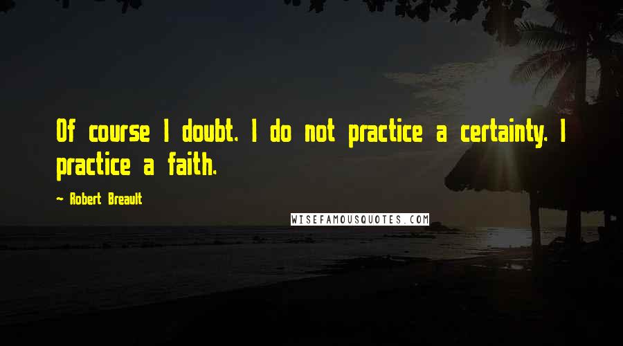 Robert Breault Quotes: Of course I doubt. I do not practice a certainty. I practice a faith.