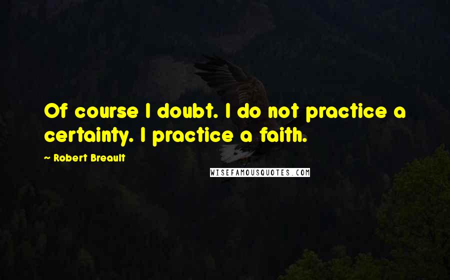 Robert Breault Quotes: Of course I doubt. I do not practice a certainty. I practice a faith.