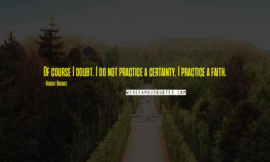 Robert Breault Quotes: Of course I doubt. I do not practice a certainty. I practice a faith.