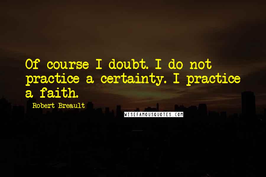 Robert Breault Quotes: Of course I doubt. I do not practice a certainty. I practice a faith.