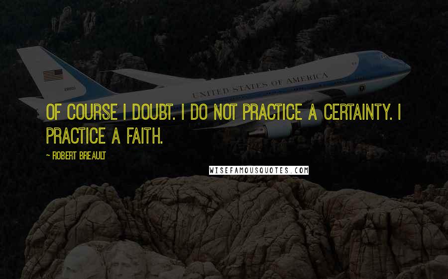 Robert Breault Quotes: Of course I doubt. I do not practice a certainty. I practice a faith.