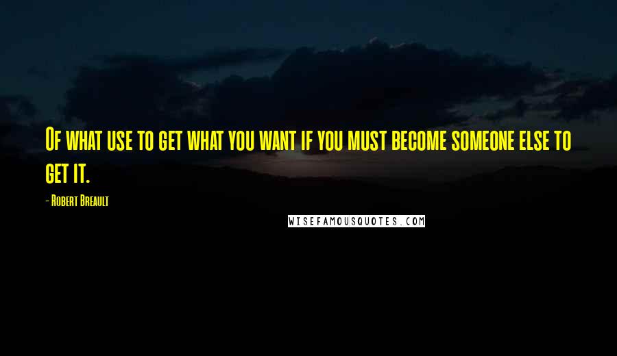 Robert Breault Quotes: Of what use to get what you want if you must become someone else to get it.