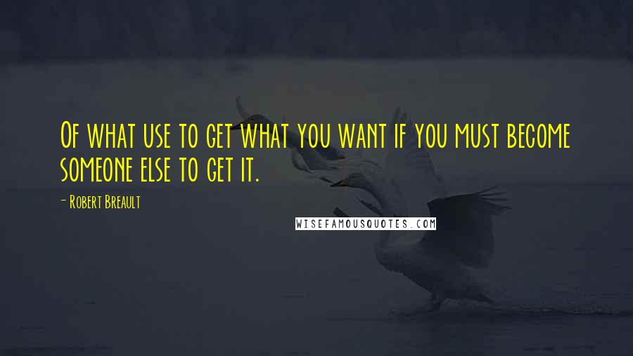 Robert Breault Quotes: Of what use to get what you want if you must become someone else to get it.