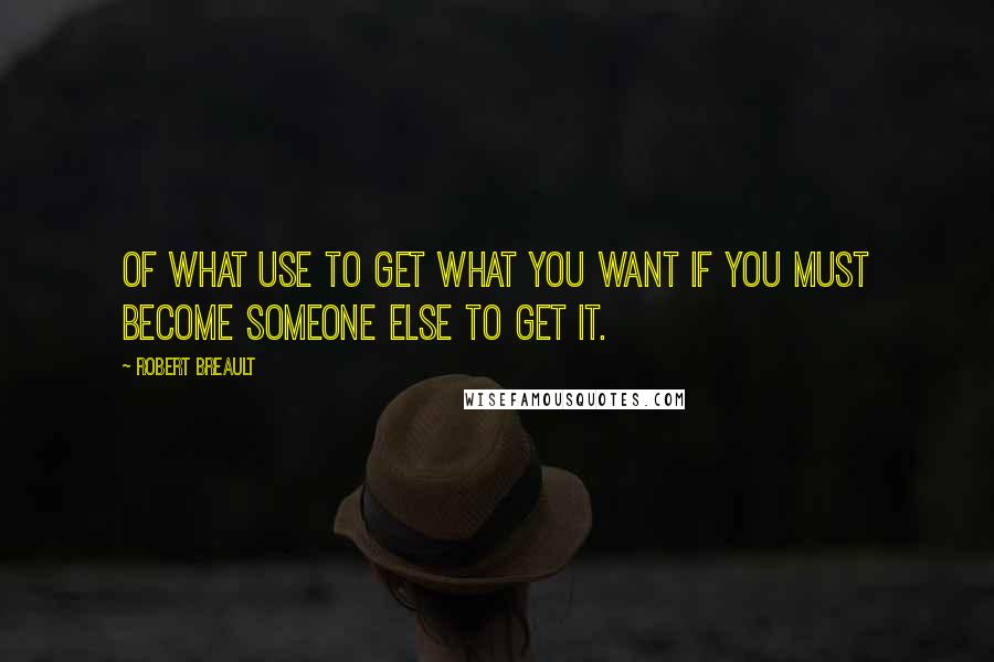 Robert Breault Quotes: Of what use to get what you want if you must become someone else to get it.