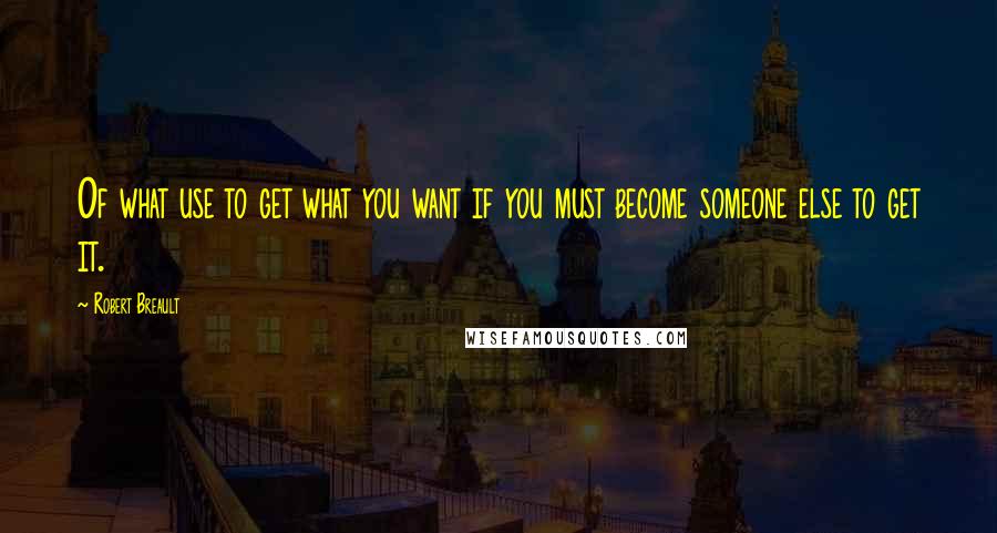 Robert Breault Quotes: Of what use to get what you want if you must become someone else to get it.