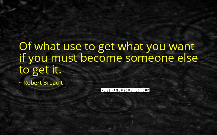 Robert Breault Quotes: Of what use to get what you want if you must become someone else to get it.
