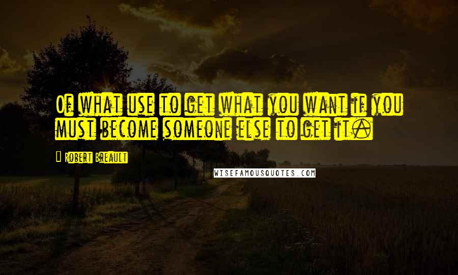 Robert Breault Quotes: Of what use to get what you want if you must become someone else to get it.