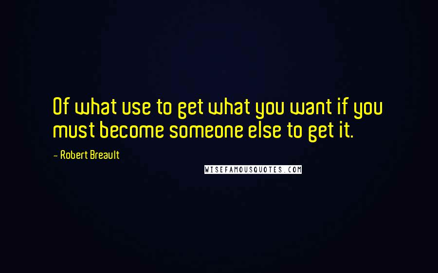 Robert Breault Quotes: Of what use to get what you want if you must become someone else to get it.