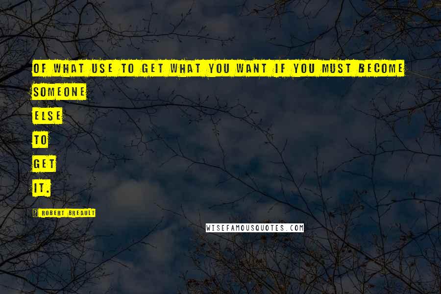 Robert Breault Quotes: Of what use to get what you want if you must become someone else to get it.