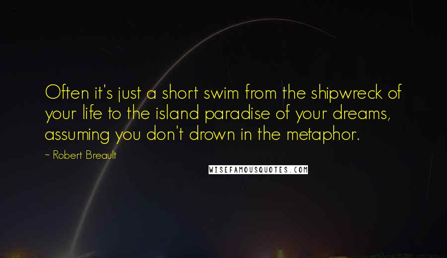 Robert Breault Quotes: Often it's just a short swim from the shipwreck of your life to the island paradise of your dreams, assuming you don't drown in the metaphor.