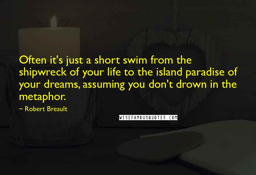 Robert Breault Quotes: Often it's just a short swim from the shipwreck of your life to the island paradise of your dreams, assuming you don't drown in the metaphor.