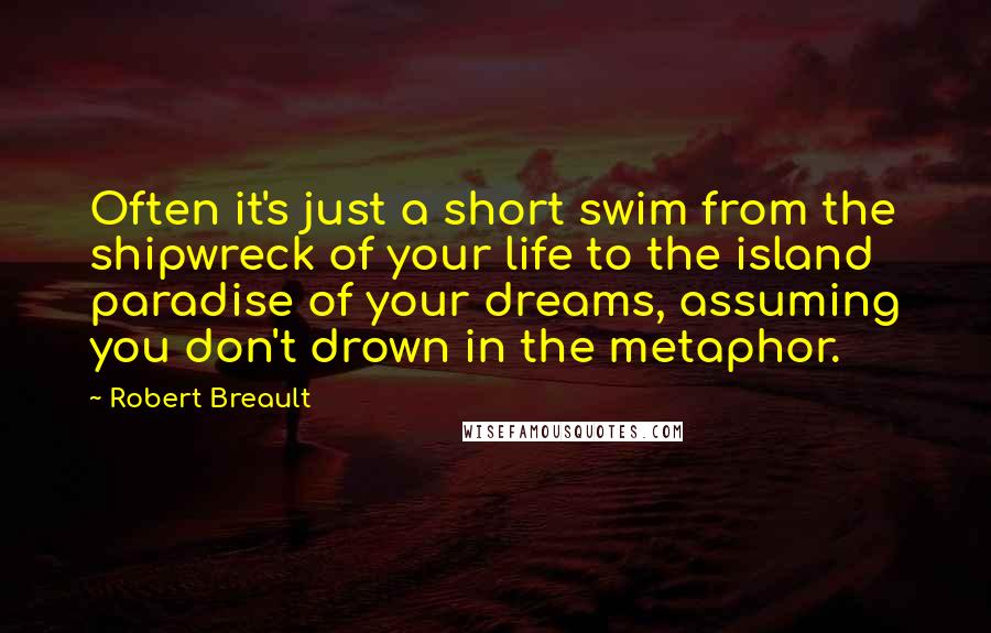 Robert Breault Quotes: Often it's just a short swim from the shipwreck of your life to the island paradise of your dreams, assuming you don't drown in the metaphor.