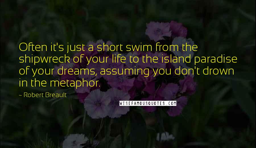 Robert Breault Quotes: Often it's just a short swim from the shipwreck of your life to the island paradise of your dreams, assuming you don't drown in the metaphor.