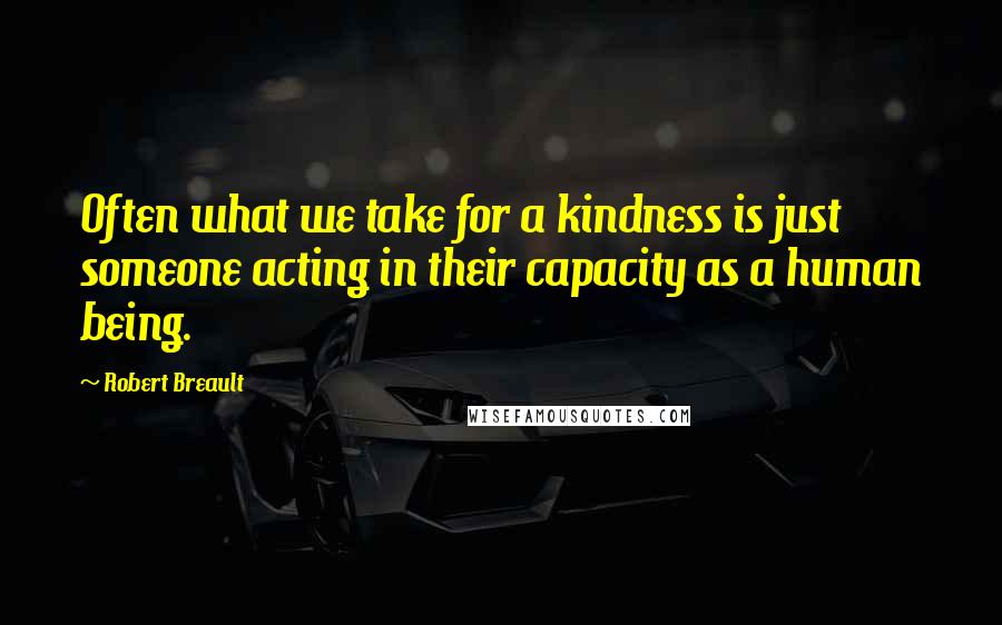 Robert Breault Quotes: Often what we take for a kindness is just someone acting in their capacity as a human being.