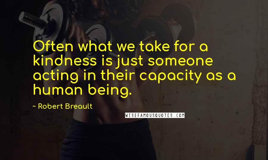 Robert Breault Quotes: Often what we take for a kindness is just someone acting in their capacity as a human being.