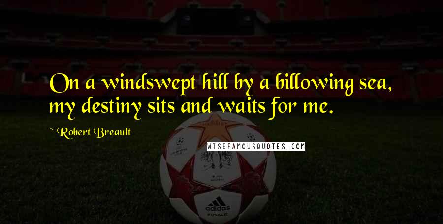 Robert Breault Quotes: On a windswept hill by a billowing sea, my destiny sits and waits for me.