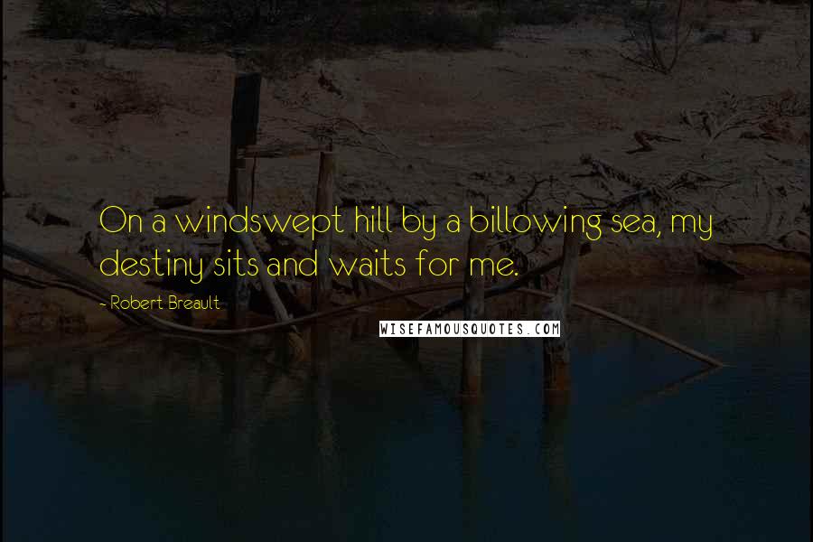 Robert Breault Quotes: On a windswept hill by a billowing sea, my destiny sits and waits for me.