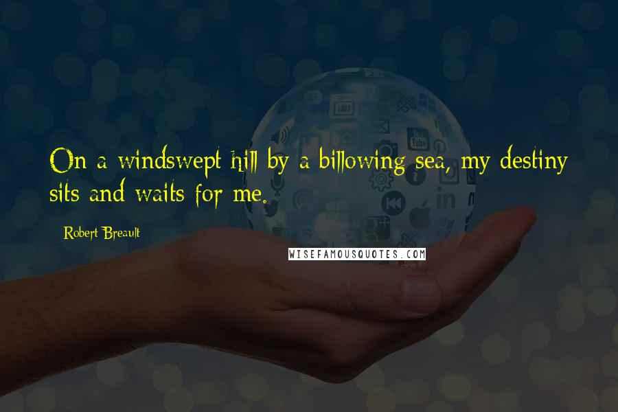 Robert Breault Quotes: On a windswept hill by a billowing sea, my destiny sits and waits for me.