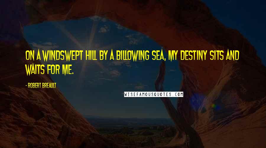 Robert Breault Quotes: On a windswept hill by a billowing sea, my destiny sits and waits for me.