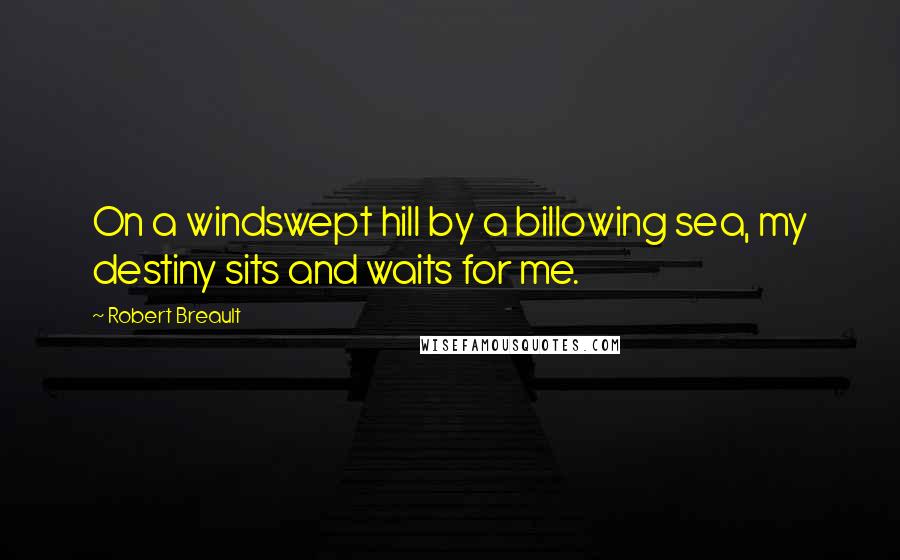 Robert Breault Quotes: On a windswept hill by a billowing sea, my destiny sits and waits for me.