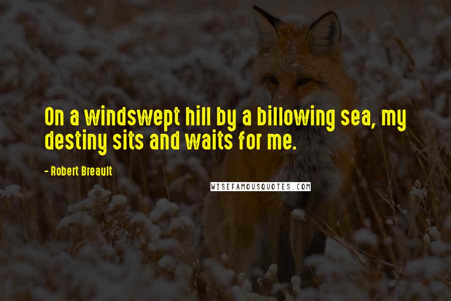 Robert Breault Quotes: On a windswept hill by a billowing sea, my destiny sits and waits for me.