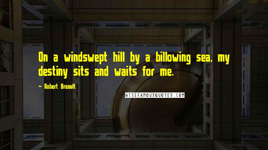Robert Breault Quotes: On a windswept hill by a billowing sea, my destiny sits and waits for me.