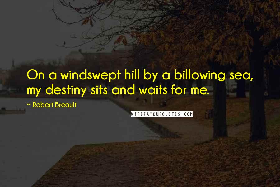 Robert Breault Quotes: On a windswept hill by a billowing sea, my destiny sits and waits for me.